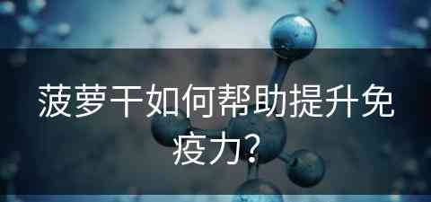 菠萝干如何帮助提升免疫力？